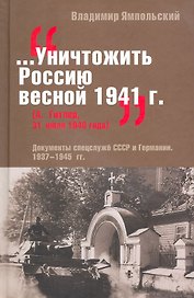 Уничтожить Россию весной 1941 г. (А. Гитлер, 31 июня 1940 года) Документы спецслужб СССР и Германии 1937-1943 гг. Ямпольский В. (Кучково поле)