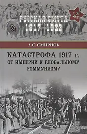 Катастрофа 1917 г. От империи к глобальному коммунизму