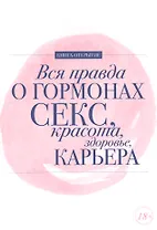 Вся правда о гормонах.Секс,красота,здоровье,карьера