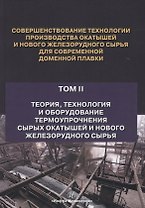 Совершенствование технологии производства окатышей и нового железорудного сырья для современной доменной плавки. Том II. Теория, технология и оборудование термоупрочнения сырых окатышей и нового железорудного сырья