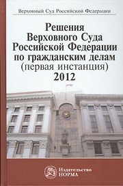 Решения Верховного Суда Российской Федерациии по гражданским делам (первая инстанция) 2012: Сборник