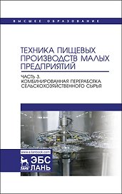 Техника пищевых производств малых предприятий. Часть 3. Комбинированная переработка сельскохозяйственного сырья. Учебник для вузов