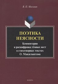 Поэтика неясности. Комментарии и расшифровка тёмных мест в стихотворных текстах О. Мандельштама : монография
