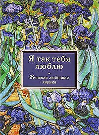 Я так тебя люблю : женская любовная лирика