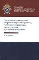 Расследование преступлений соверш. при планир. размещ. и испол. гос. муниц. заказа (м) Перов