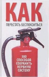 Как перестать беспокоится. 300 способов сохранить нервную систему
