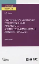 Стратегическое управление территориальным развитием - архитектурный менеджмент, администрирование. Монография