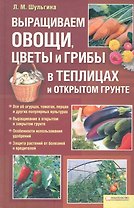 Выращиваем овощи, цветы и грибы в теплицах и открытом грунте [Текст]