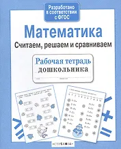 Рабочая тетрадь дошкольника. Математика. Считаем, решаем и сравниваем