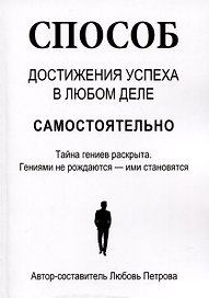 Способ достижения успеха в любом деле самостоятельно. Тайна гениев раскрыта. Гениями не рождаются – ими становятся