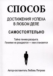 Способ достижения успеха в любом деле самостоятельно. Тайна гениев раскрыта. Гениями не рождаются – ими становятся