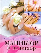 Маникюр и педикюр. Лучшее иллюстрированное пособие на все случаи жизни