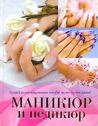Маникюр и педикюр. Лучшее иллюстрированное пособие на все случаи жизни