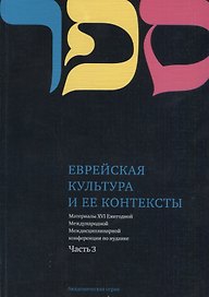 Еврейская культура и ее контексты. Материалы XVI Ежегодной Международной Междисциплинарной конференции по иудаике. Часть 3