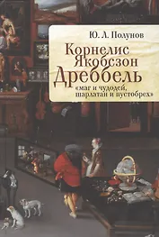 Корнелис Якобсзон Дреббель: "маг и чудодей, шарлатан и пустобрех"