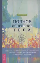 Полное исцеление тела. Создайте собственный путь к физическому, эмоциональному и духовному