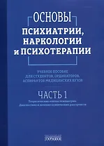 Основы психиатрии, наркологии и психотерапии. Учебное пособие. Часть 1 "Теоретические основы психиатрии. Диагностика и лечение психических расстройств"