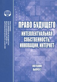 Право будущего: Интеллектуальная собственность, инновации, интернет. Ежегодник. Выпуск 3