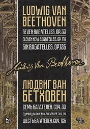 Семь багателей, соч. 33. Одиннадцать новых багателей, соч. 119. Шесть багателей, соч. 126. Ноты / Seven Bagatelles, op. 33. Eleven New Bagatelles, op. 99. Six Bagatelles, op. 126/ Sheet music