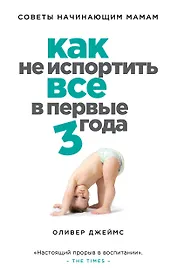 Как не испортить все в первые три года : советы начинающих мам