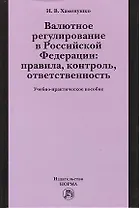 Валютное регулирование в Российской Федерации: правила, контроль, ответственность: учебно-практическое пособие