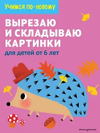 Вырезаю и складываю картинки: для детей от 6 лет