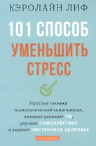 101 способ уменьшить стресс. Простые техники психологической самопомощи, которые успокоят ум, улучшат самочувствие и укрепят умственное здоровье