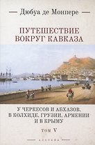 Путешествие вокруг Кавказа: у черкесов и абхазов, в Колхиде, Грузии, Армении и в Крыму. Том 5. В 7 томах