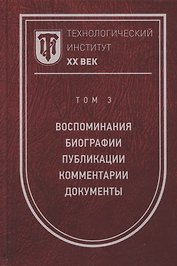Технологический институт. ХХ век. В 3-х томах. Том 3. Воспоминания. Биографии. Публикации. Комментарии. Документы. Фотографии