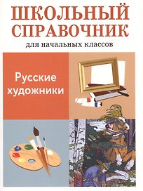 Русские художники. Школьный справочник для начальных классов