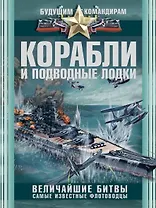 Корабли и подводные лодки. Величайшие битвы. Самые известные флотоводцы