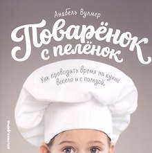 Поваренок с пеленок: Как проводить время на кухне весело и с пользой