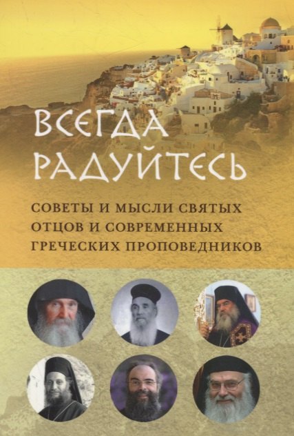 

ВСЕГДА РАДУЙТЕСЬ. СОВЕТЫ И МЫСЛИ СВЯТЫХ ОТЦОВ И СОВРЕМЕННЫХ ГРЕЧЕСКИХ ПРОПОВЕДНИКОВ