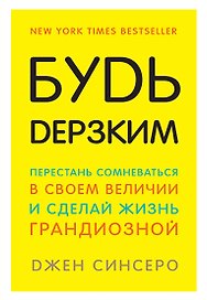 Будь дерзким! Перестань сомневаться в своем величии и сделай жизнь грандиозной