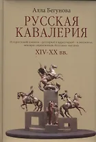 Русская кавалерия. История нашей конницы - регулярной и иррегулярной - в документах, мемуарах современников, батальных картинах ХIV-ХХ вв.