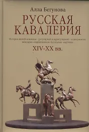 Русская кавалерия. История нашей конницы - регулярной и иррегулярной - в документах, мемуарах современников, батальных картинах ХIV-ХХ вв.