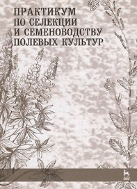 Практикум по селекции и семеноводству полевых культур. Учебное  пособие