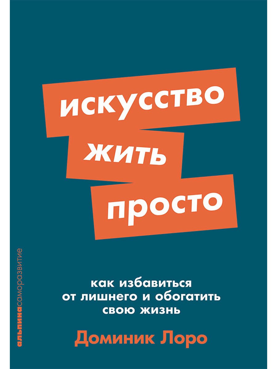 

Искусство жить просто. Как избавиться от лишнего и обогатить свою жизнь