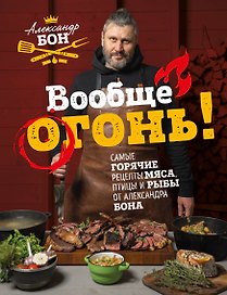 Вообще огонь! Самые горячие рецепты мяса, птицы и рыбы от Александра Бона