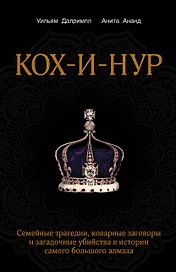 Кох-и-Нур. Семейные трагедии, коварные заговоры и загадочные убийства в истории самого большого алмаза