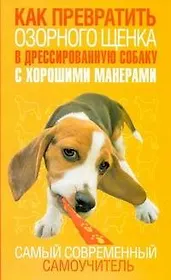 Как превратить озорного щенка в дрессированную собаку с хорошими манерами. Самый современный самоучитель