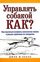 Управлять собакой. Как? Как научиться понимать психологию собаки и решать проблемы ее поведения