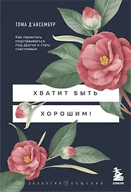 Хватит быть хорошим! Как перестать подстраиваться под других и стать счастливым