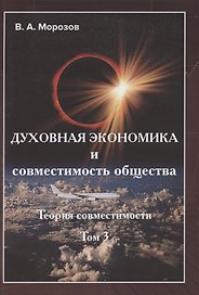 Теория совместимости. В трех томах. Том 3. Духовная экономика и совместимость общества
