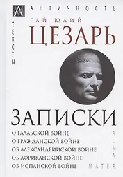 Записки Юлия Цезаря и его продолжателей: О галльской войне. О гражданской войне. Об александрийской войне...