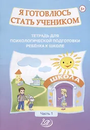 Я готовлюсь стать учеником. Тетрадь для психологической подготовки ребенка к школе. Часть 1