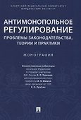 Антимонопольное регулирование: проблемы законодательства, теории и практики. Монография - 0