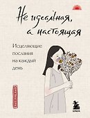 Не идеальная, а настоящая. Исцеляющие послания на каждый день - 0