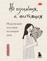 Не идеальная, а настоящая. Исцеляющие послания на каждый день