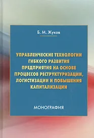 Управленческие технологии гибкого развития предприятия на основе процессов реструктуризации, логистизации и повышения капитализации. Монография